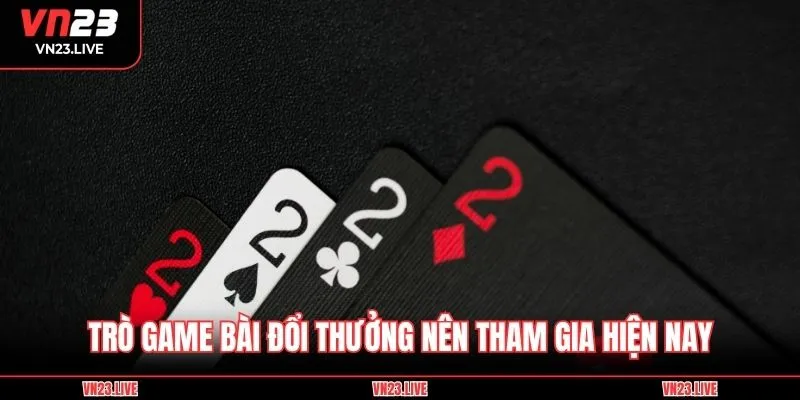 Trò game bài đổi thưởng nên tham gia hiện nay